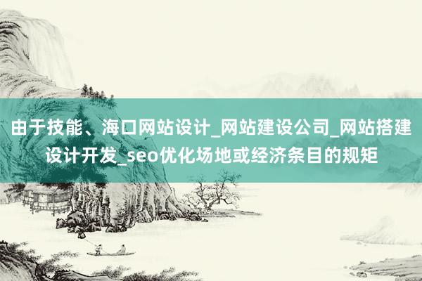 由于技能、海口网站设计_网站建设公司_网站搭建设计开发_seo优化场地或经济条目的规矩