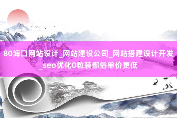 80海口网站设计_网站建设公司_网站搭建设计开发_seo优化0粒装鄙俗单价更低
