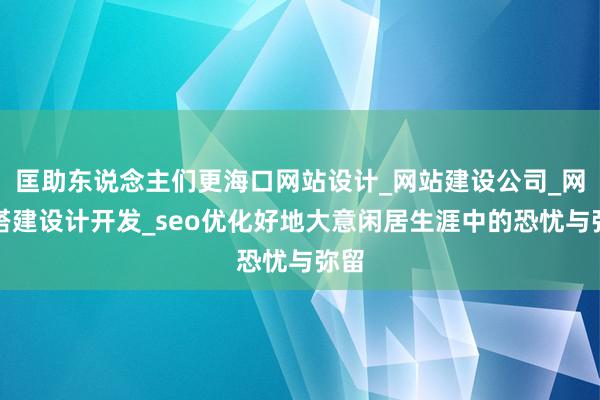 匡助东说念主们更海口网站设计_网站建设公司_网站搭建设计开发_seo优化好地大意闲居生涯中的恐忧与弥留