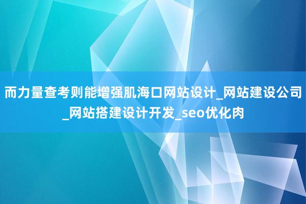 而力量查考则能增强肌海口网站设计_网站建设公司_网站搭建设计开发_seo优化肉