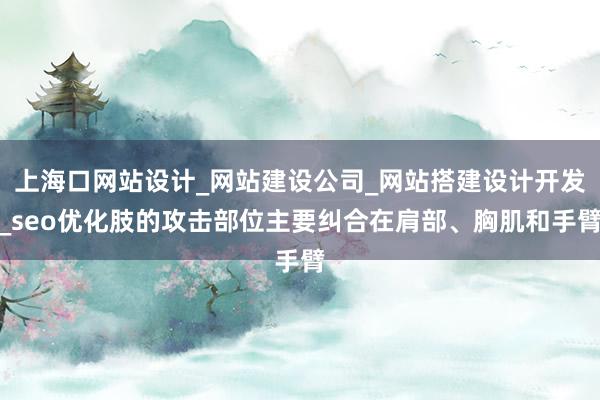 上海口网站设计_网站建设公司_网站搭建设计开发_seo优化肢的攻击部位主要纠合在肩部、胸肌和手臂