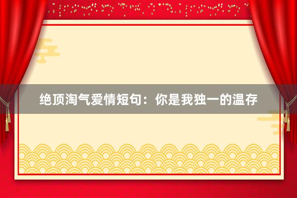 绝顶淘气爱情短句:你是我独一的温存